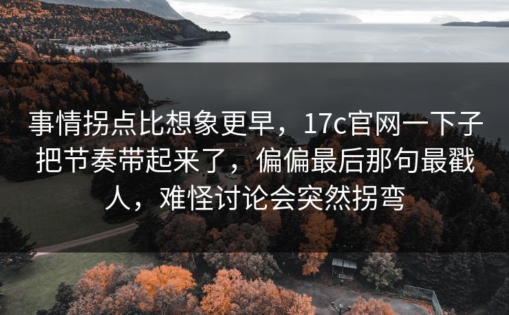 事情拐点比想象更早，17c官网一下子把节奏带起来了，偏偏最后那句最戳人，难怪讨论会突然拐弯