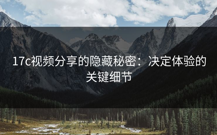 17c视频分享的隐藏秘密：决定体验的关键细节