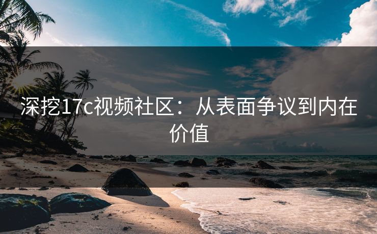 深挖17c视频社区：从表面争议到内在价值