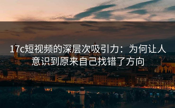 17c短视频的深层次吸引力:为何让人意识到原来自己找错了方向 17c短视频的深层次吸引力:为何让人意识到原来自己找错了方向