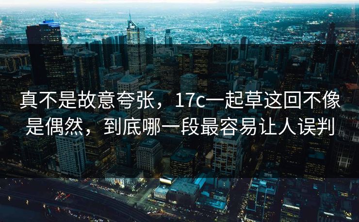 真不是故意夸张，17c一起草这回不像是偶然，到底哪一段最容易让人误判