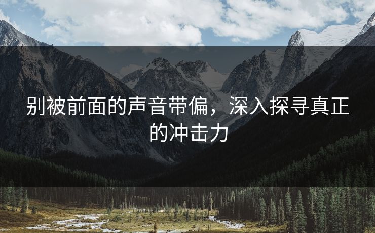 别被前面的声音带偏,深入探寻真正的冲击力 别被前面的声音带偏,深入探寻真正的冲击力