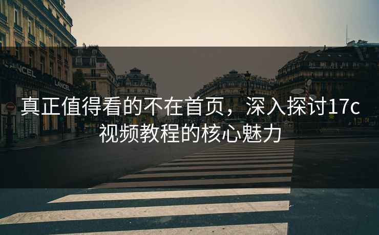 真正值得看的不在首页,深入探讨17c视频教程的核心魅力 真正值得看的不在首页,深入探讨17c视频教程的核心魅力